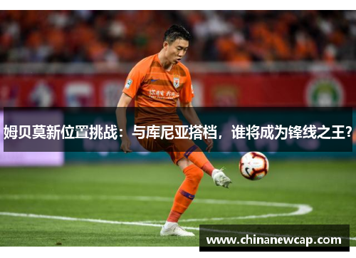 姆贝莫新位置挑战：与库尼亚搭档，谁将成为锋线之王？