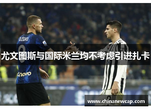 尤文图斯与国际米兰均不考虑引进扎卡